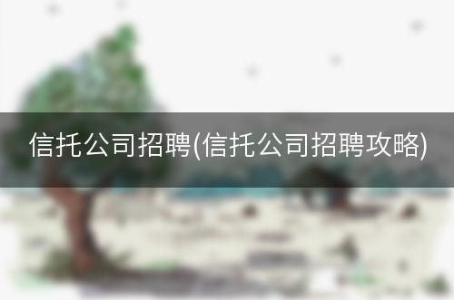 信托公司招聘(信托公司招聘攻略)